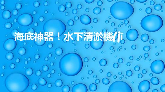 海底神器！水下清淤機(jī)器人揭秘，究竟是如何實(shí)現(xiàn)高效清理水道？！
